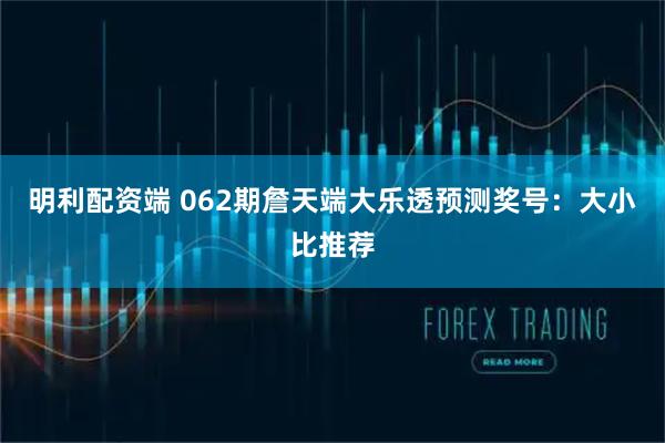 明利配资端 062期詹天端大乐透预测奖号：大小比推荐