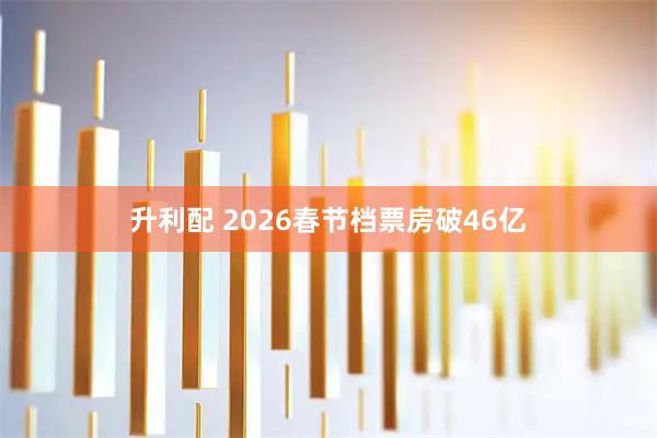 升利配 2026春节档票房破46亿