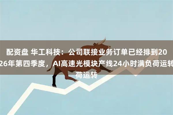 配资盘 华工科技：公司联接业务订单已经排到2026年第四季度，AI高速光模块产线24小时满负荷运转