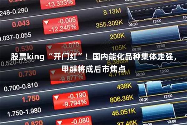 股票king “开门红”！国内能化品种集体走强，甲醇将成后市焦点