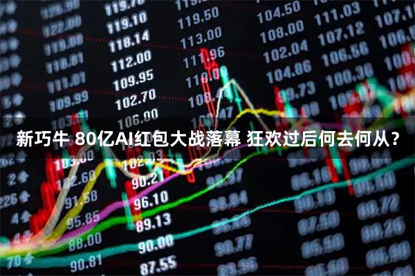 新巧牛 80亿AI红包大战落幕 狂欢过后何去何从？