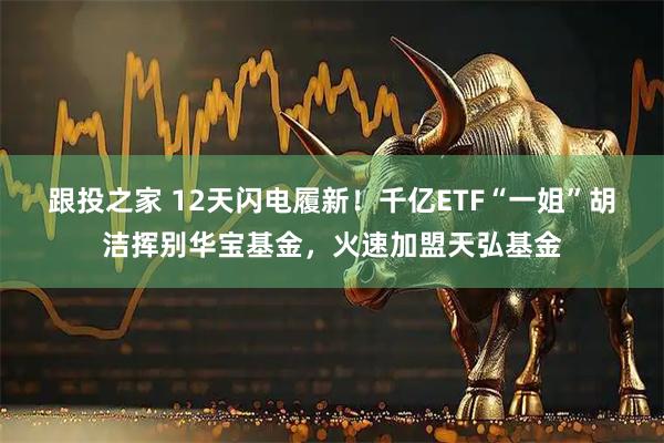 跟投之家 12天闪电履新！千亿ETF“一姐”胡洁挥别华宝基金，火速加盟天弘基金