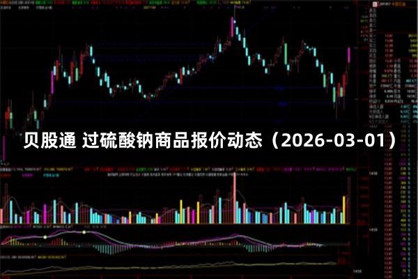 贝股通 过硫酸钠商品报价动态（2026-03-01）