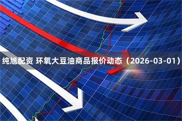 纯旭配资 环氧大豆油商品报价动态（2026-03-01）