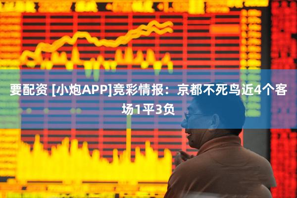 要配资 [小炮APP]竞彩情报：京都不死鸟近4个客场1平3负
