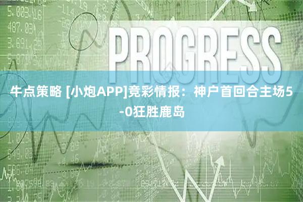 牛点策略 [小炮APP]竞彩情报：神户首回合主场5-0狂胜鹿岛