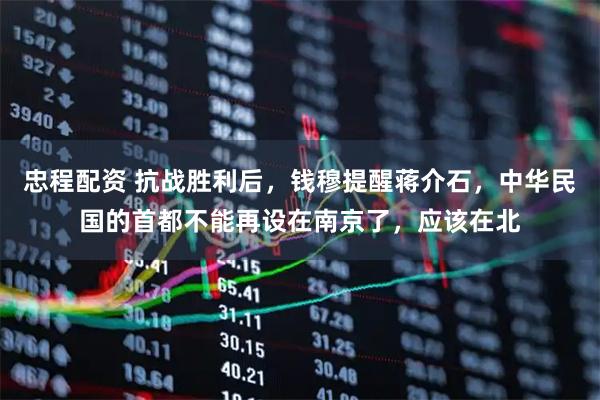 忠程配资 抗战胜利后，钱穆提醒蒋介石，中华民国的首都不能再设在南京了，应该在北
