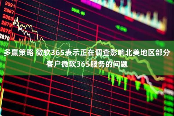 多赢策略 微软365表示正在调查影响北美地区部分客户微软365服务的问题