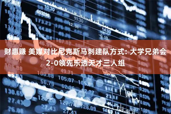 财惠赚 美媒对比尼克斯马刺建队方式: 大学兄弟会2-0领先乐透天才三人组