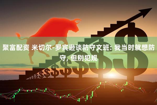 聚富配资 米切尔-罗宾逊谈防守文班: 我当时就想防守, 但别犯规