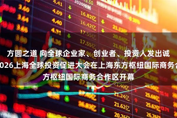 方圆之道 向全球企业家、创业者、投资人发出诚挚邀请！2026上海全球投资促进大会在上海东方枢纽国际商务合作区开幕