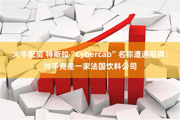 火牛配资 特斯拉“Cybercab”名称遭遇阻碍：对手竟是一家法国饮料公司