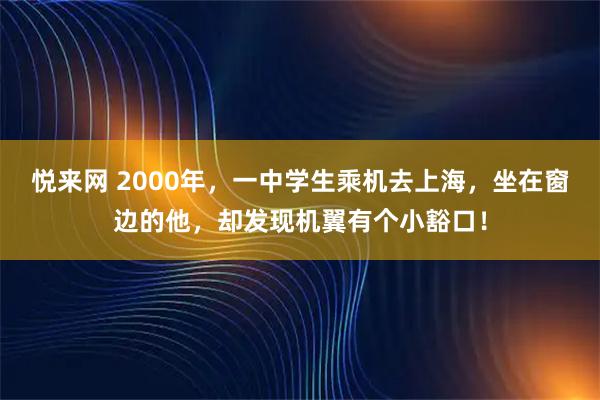 悦来网 2000年，一中学生乘机去上海，坐在窗边的他，却发现机翼有个小豁口！