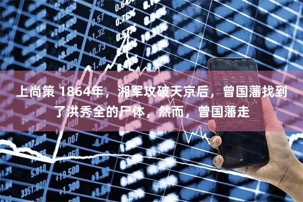 上尚策 1864年，湘军攻破天京后，曾国藩找到了洪秀全的尸体，然而，曾国藩走