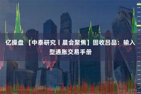 亿操盘 【中泰研究丨晨会聚焦】固收吕品：输入型通胀交易手册