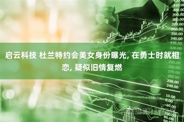 启云科技 杜兰特约会美女身份曝光, 在勇士时就相恋, 疑似旧情复燃