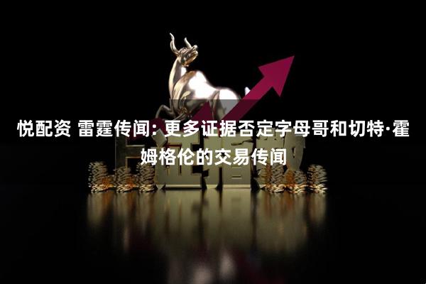 悦配资 雷霆传闻: 更多证据否定字母哥和切特·霍姆格伦的交易传闻