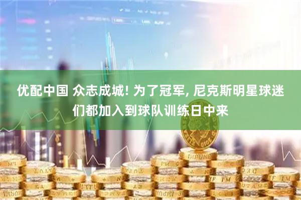 优配中国 众志成城! 为了冠军, 尼克斯明星球迷们都加入到球队训练日中来
