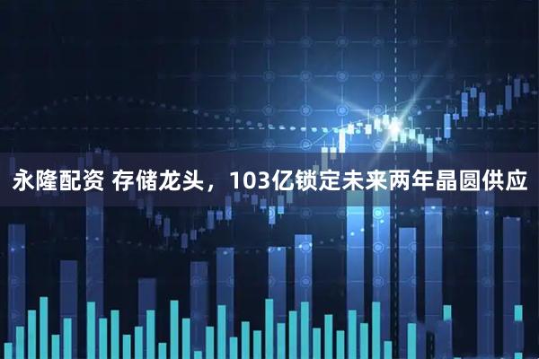 永隆配资 存储龙头，103亿锁定未来两年晶圆供应