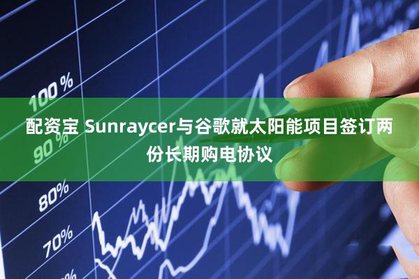 配资宝 Sunraycer与谷歌就太阳能项目签订两份长期购电协议