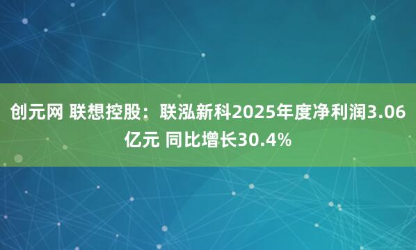 创元网 联想控股：联泓新科2025年度净利润3.06亿元 同比增长30.4%