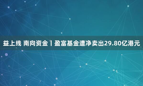 益上线 南向资金丨盈富基金遭净卖出29.80亿港元