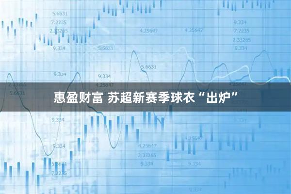 惠盈财富 苏超新赛季球衣“出炉”