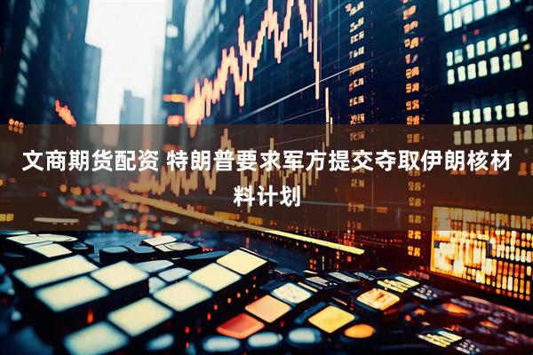 文商期货配资 特朗普要求军方提交夺取伊朗核材料计划