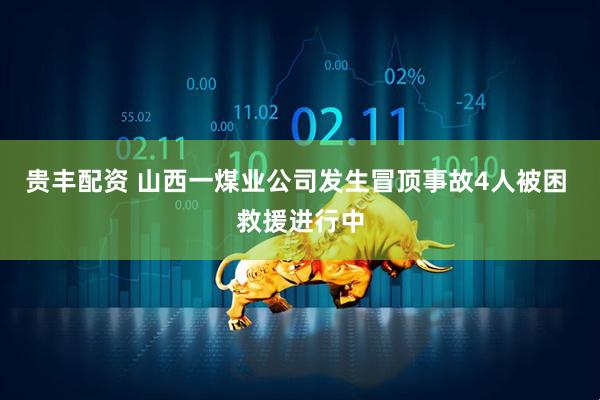 贵丰配资 山西一煤业公司发生冒顶事故4人被困 救援进行中