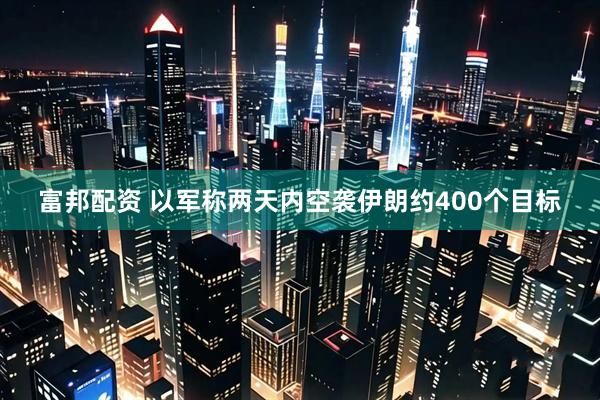 富邦配资 以军称两天内空袭伊朗约400个目标