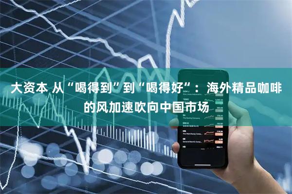 大资本 从“喝得到”到“喝得好”：海外精品咖啡的风加速吹向中国市场