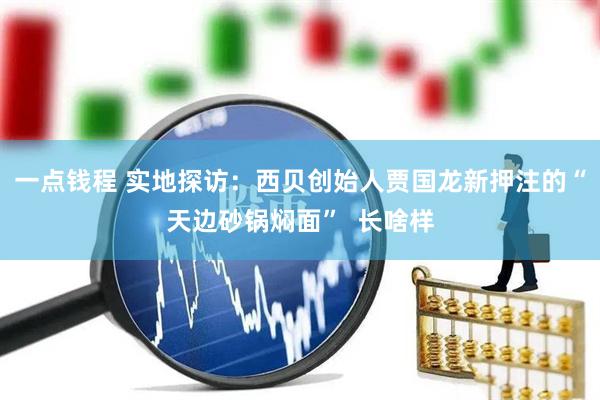 一点钱程 实地探访：西贝创始人贾国龙新押注的“天边砂锅焖面”  长啥样