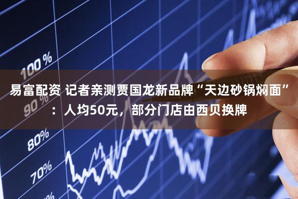 易富配资 记者亲测贾国龙新品牌“天边砂锅焖面”：人均50元，部分门店由西贝换牌