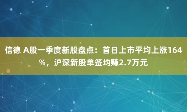 信德 A股一季度新股盘点：首日上市平均上涨164%，沪深新股单签均赚2.7万元