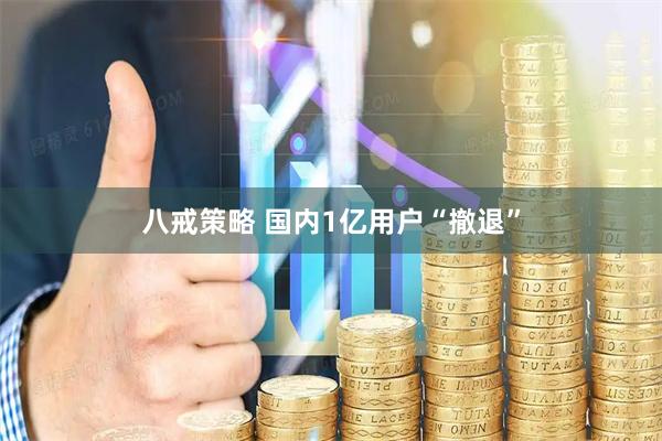 八戒策略 国内1亿用户“撤退”