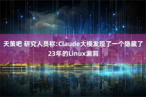 天策吧 研究人员称:Claude大模发现了一个隐藏了23年的Linux漏洞