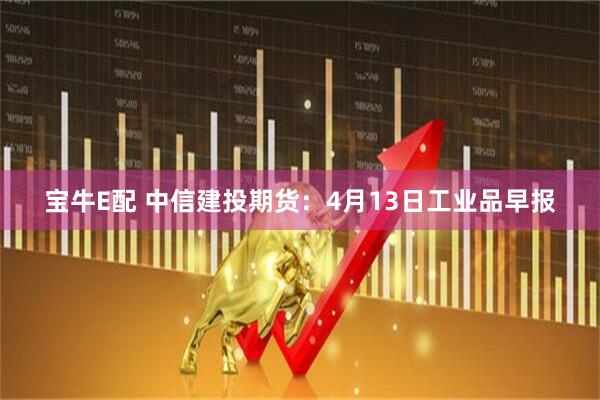 宝牛E配 中信建投期货：4月13日工业品早报