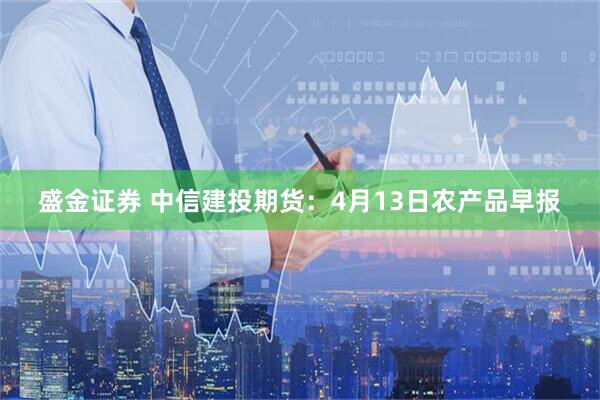 盛金证券 中信建投期货：4月13日农产品早报