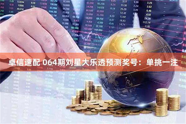 卓信速配 064期刘星大乐透预测奖号：单挑一注