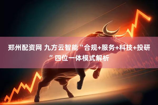 郑州配资网 九方云智能“合规+服务+科技+投研”四位一体模式解析