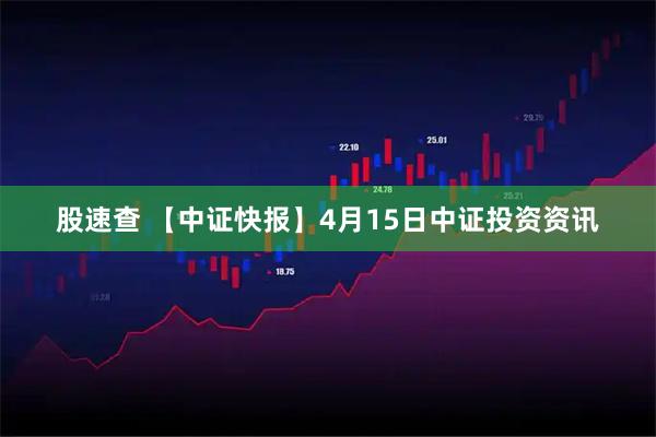 股速查 【中证快报】4月15日中证投资资讯