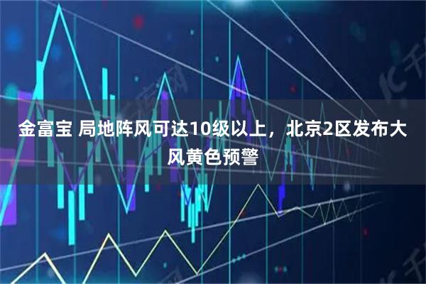 金富宝 局地阵风可达10级以上，北京2区发布大风黄色预警