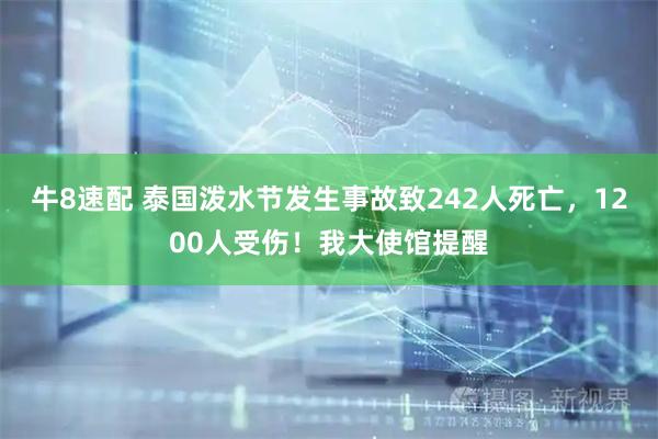 牛8速配 泰国泼水节发生事故致242人死亡，1200人受伤！我大使馆提醒