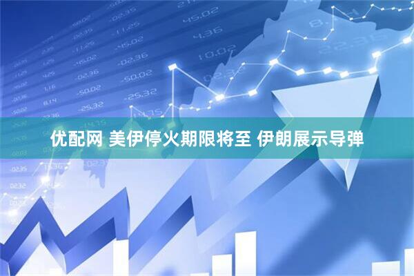 优配网 美伊停火期限将至 伊朗展示导弹