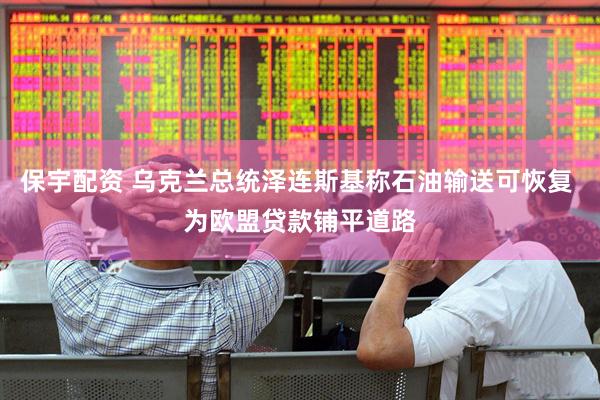 保宇配资 乌克兰总统泽连斯基称石油输送可恢复 为欧盟贷款铺平道路