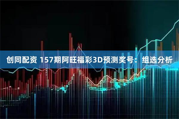 创同配资 157期阿旺福彩3D预测奖号：组选分析