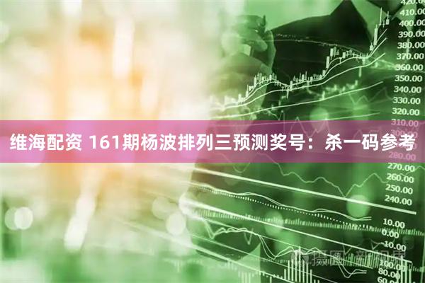 维海配资 161期杨波排列三预测奖号：杀一码参考