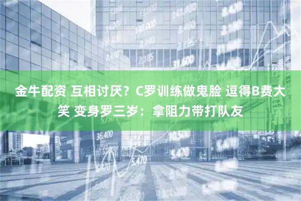 金牛配资 互相讨厌?C罗训练做鬼脸 逗得B费大笑 变身罗三岁:拿阻力带打队友