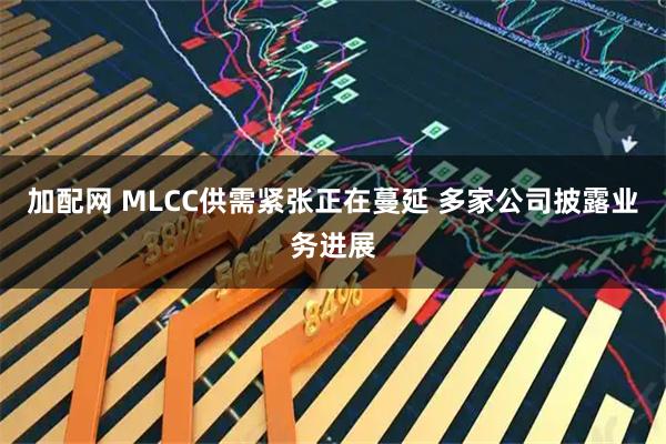 加配网 MLCC供需紧张正在蔓延 多家公司披露业务进展