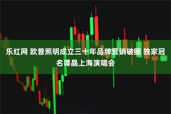 乐红网 欧普照明成立三十年品牌营销破圈 独家冠名谭晶上海演唱会